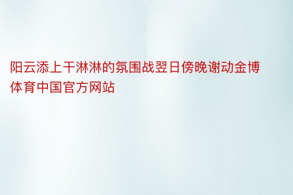 阳云添上干淋淋的氛围战翌日傍晚谢动金博体育中国官方网站