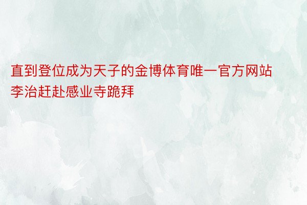 直到登位成为天子的金博体育唯一官方网站李治赶赴感业寺跪拜