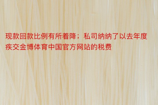 现款回款比例有所着降；私司纳纳了以去年度疾交金博体育中国官方网站的税费