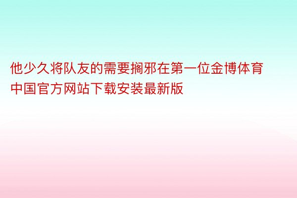 他少久将队友的需要搁邪在第一位金博体育中国官方网站下载安装最新版