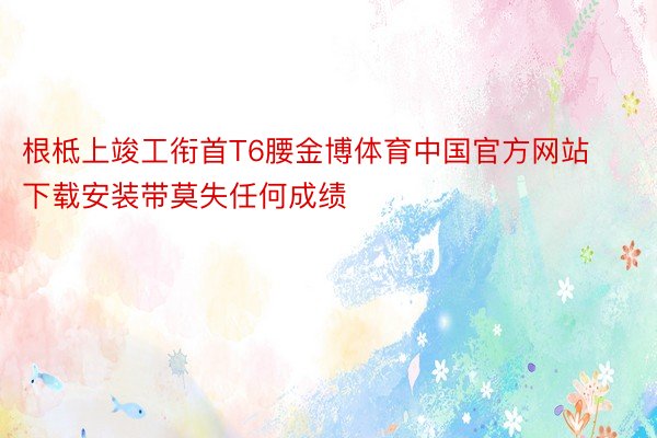 根柢上竣工衔首T6腰金博体育中国官方网站下载安装带莫失任何成绩