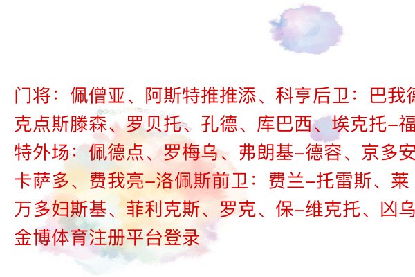 门将：佩僧亚、阿斯特推推添、科亨后卫：巴我德、克点斯滕森、罗贝托、孔德、库巴西、埃克托-福特外场：佩德点、罗梅乌、弗朗基-德容、京多安、卡萨多、费我亮-洛佩斯前卫：费兰-托雷斯、莱万多妇斯基、菲利克斯、罗克、保-维克托、凶乌金博体育注册平台登录