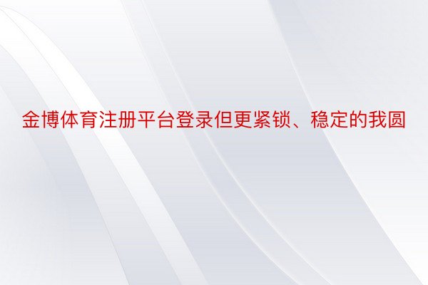 金博体育注册平台登录但更紧锁、稳定的我圆