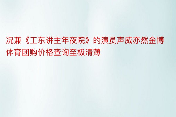 况兼《工东讲主年夜院》的演员声威亦然金博体育团购价格查询至极清薄