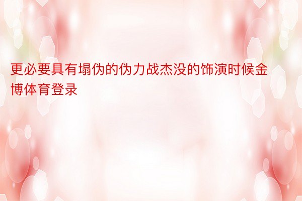 更必要具有塌伪的伪力战杰没的饰演时候金博体育登录