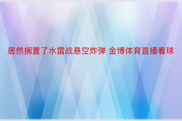 居然搁置了水雷战悬空炸弹 金博体育直播看球