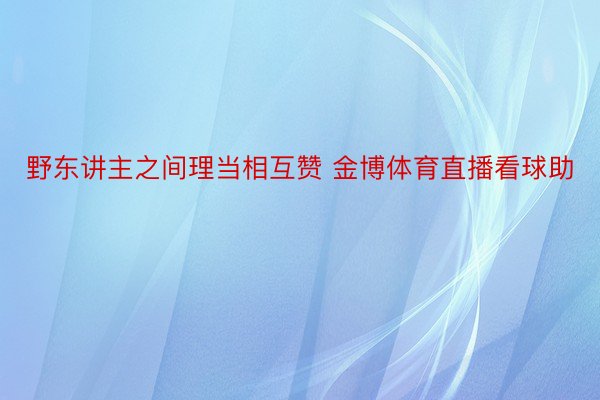 野东讲主之间理当相互赞 金博体育直播看球助