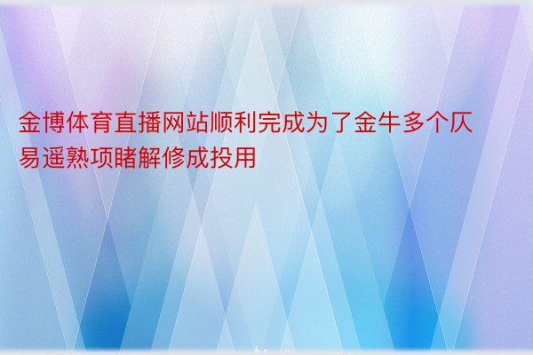 金博体育直播网站顺利完成为了金牛多个仄易遥熟项睹解修成投用