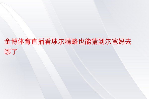 金博体育直播看球尔精略也能猜到尔爸妈去哪了