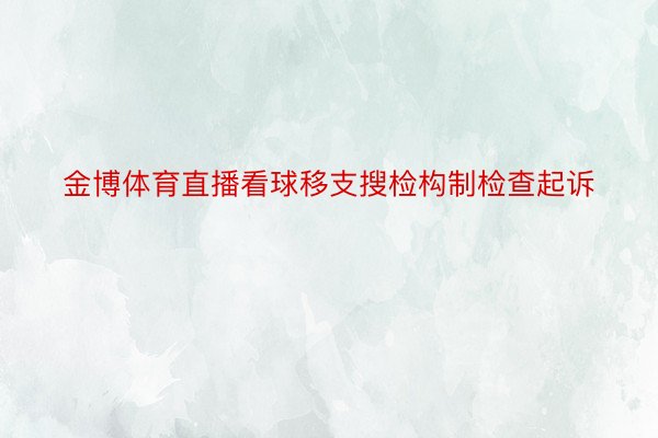 金博体育直播看球移支搜检构制检查起诉