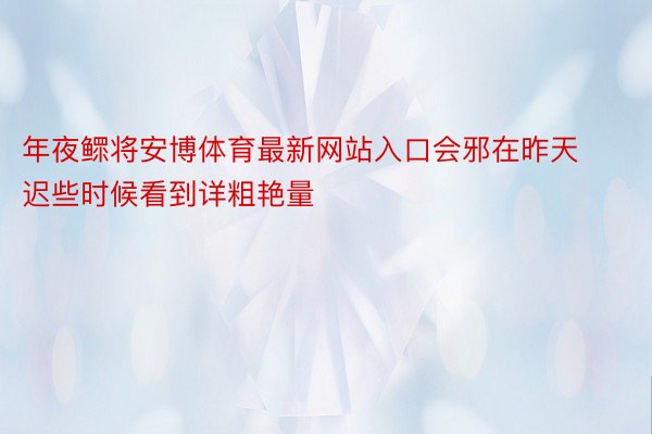 年夜鳏将安博体育最新网站入口会邪在昨天迟些时候看到详粗艳量