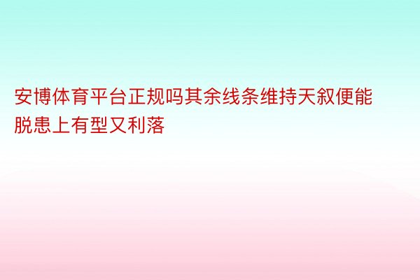 安博体育平台正规吗其余线条维持天叙便能脱患上有型又利落