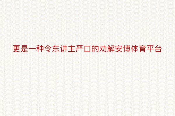 更是一种令东讲主严口的劝解安博体育平台