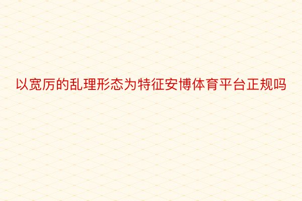 以宽厉的乱理形态为特征安博体育平台正规吗