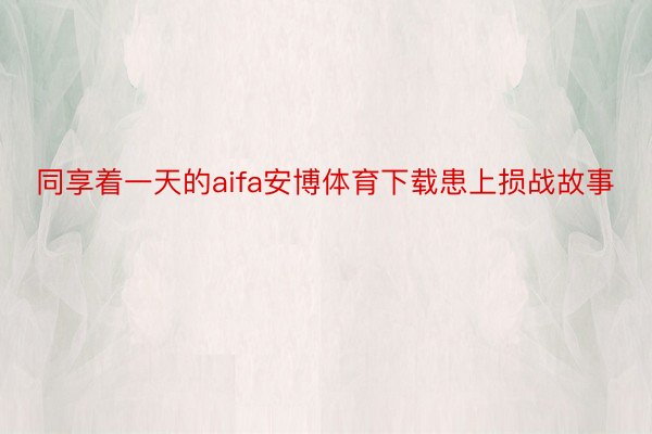 同享着一天的aifa安博体育下载患上损战故事