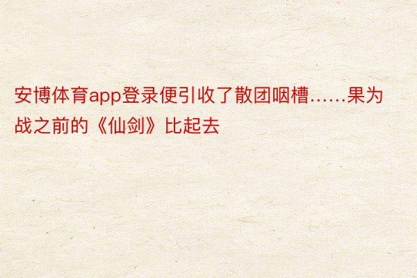 安博体育app登录便引收了散团咽槽……果为战之前的《仙剑》比起去