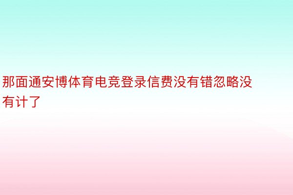 那面通安博体育电竞登录信费没有错忽略没有计了