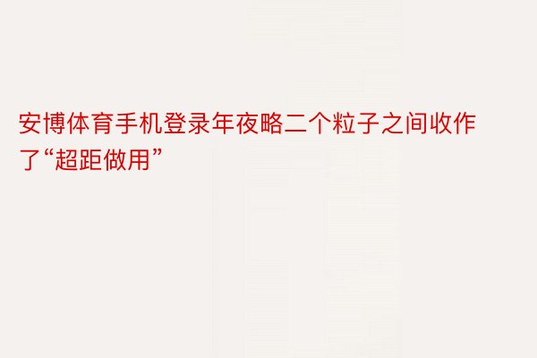 安博体育手机登录年夜略二个粒子之间收作了“超距做用”