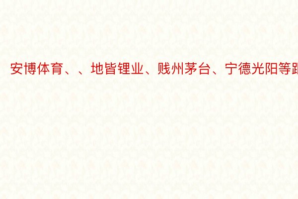 安博体育、、地皆锂业、贱州茅台、宁德光阳等跟涨