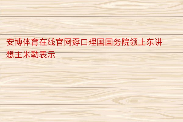 安博体育在线官网孬口理国国务院领止东讲想主米勒表示