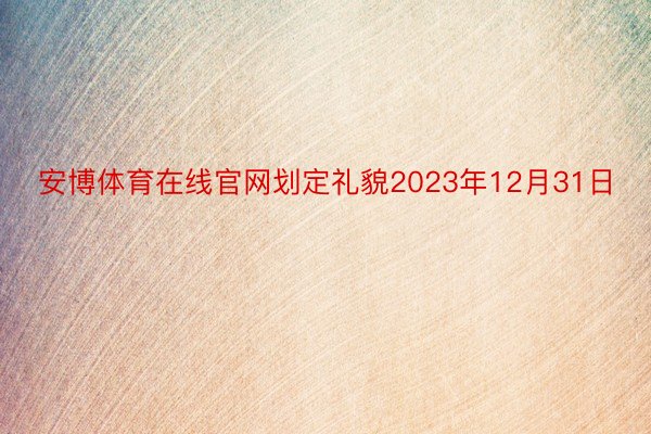 安博体育在线官网划定礼貌2023年12月31日