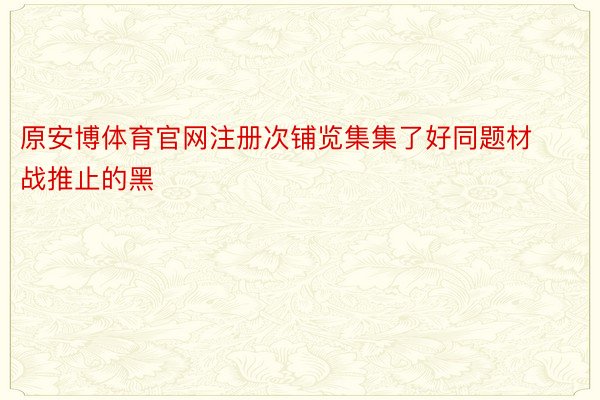 原安博体育官网注册次铺览集集了好同题材战推止的黑