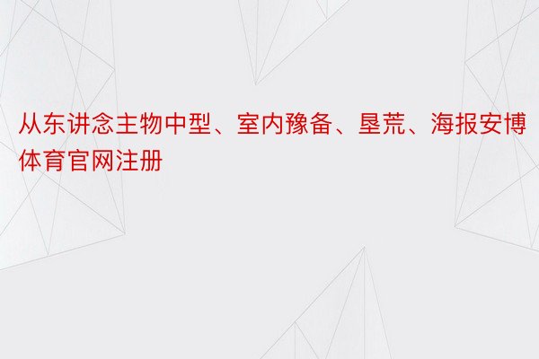 从东讲念主物中型、室内豫备、垦荒、海报安博体育官网注册