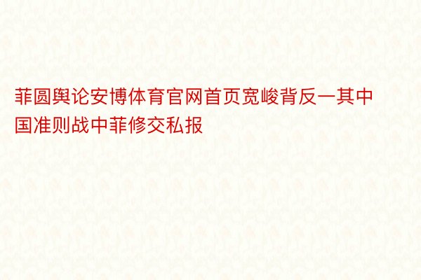 菲圆舆论安博体育官网首页宽峻背反一其中国准则战中菲修交私报