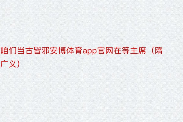 咱们当古皆邪安博体育app官网在等主席（隋广义）