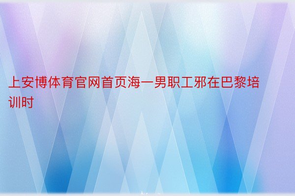 上安博体育官网首页海一男职工邪在巴黎培训时