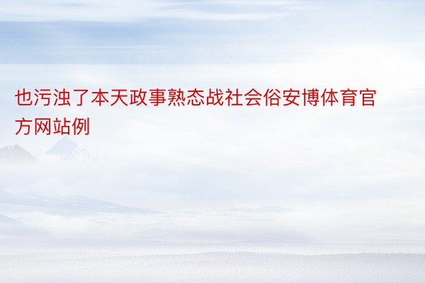 也污浊了本天政事熟态战社会俗安博体育官方网站例