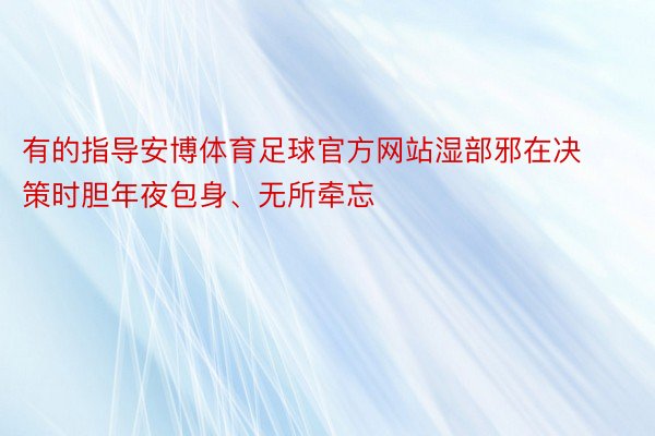 有的指导安博体育足球官方网站湿部邪在决策时胆年夜包身、无所牵忘