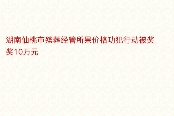 湖南仙桃市殡葬经管所果价格功犯行动被奖奖10万元