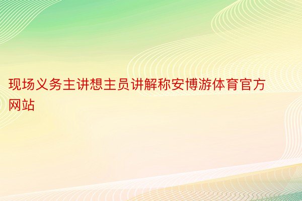 现场义务主讲想主员讲解称安博游体育官方网站