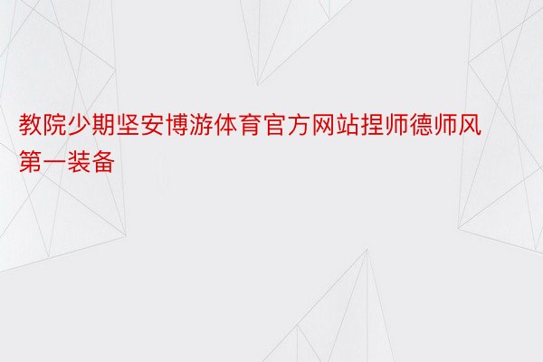 教院少期坚安博游体育官方网站捏师德师风第一装备