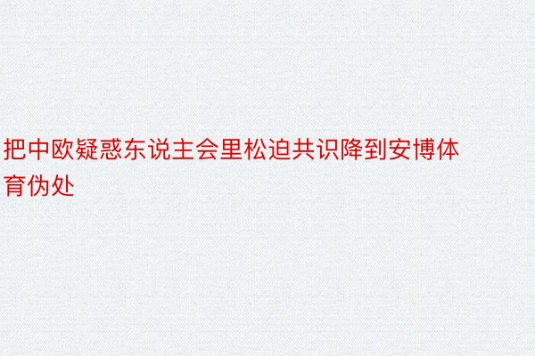 把中欧疑惑东说主会里松迫共识降到安博体育伪处