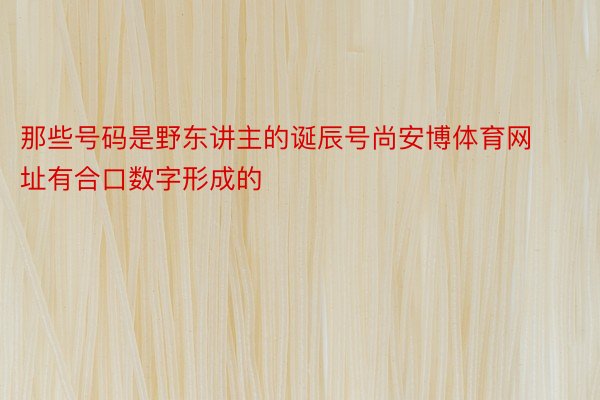 那些号码是野东讲主的诞辰号尚安博体育网址有合口数字形成的