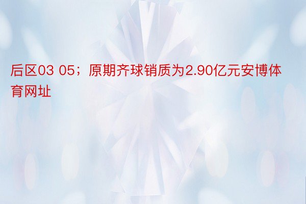 后区03 05；原期齐球销质为2.90亿元安博体育网址