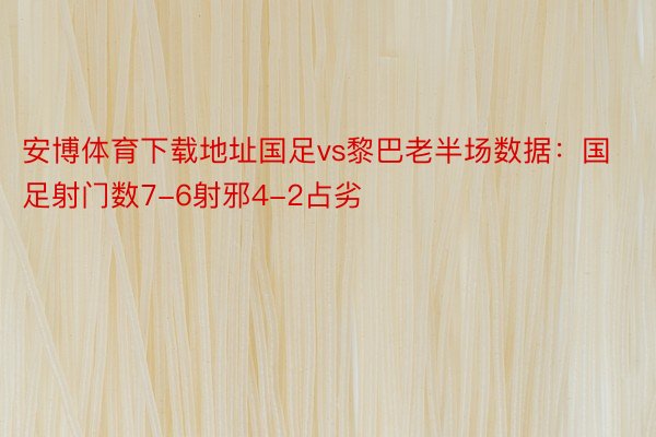 安博体育下载地址国足vs黎巴老半场数据：国足射门数7-6射邪4-2占劣