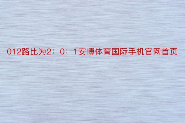 012路比为2：0：1安博体育国际手机官网首页