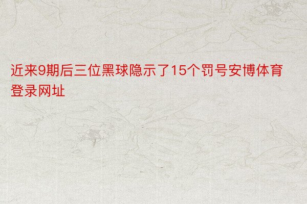 近来9期后三位黑球隐示了15个罚号安博体育登录网址