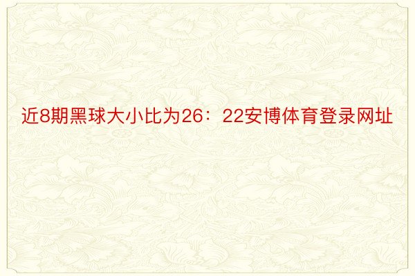 近8期黑球大小比为26：22安博体育登录网址