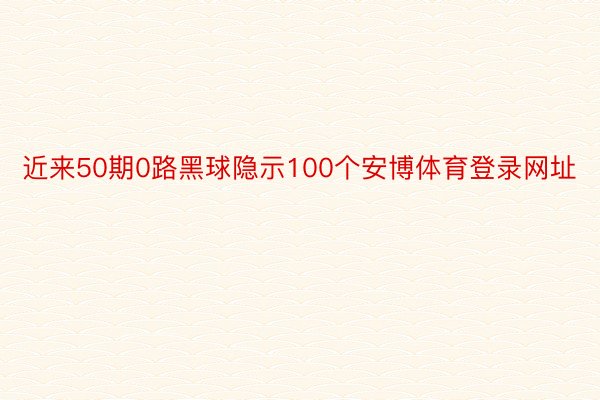 近来50期0路黑球隐示100个安博体育登录网址