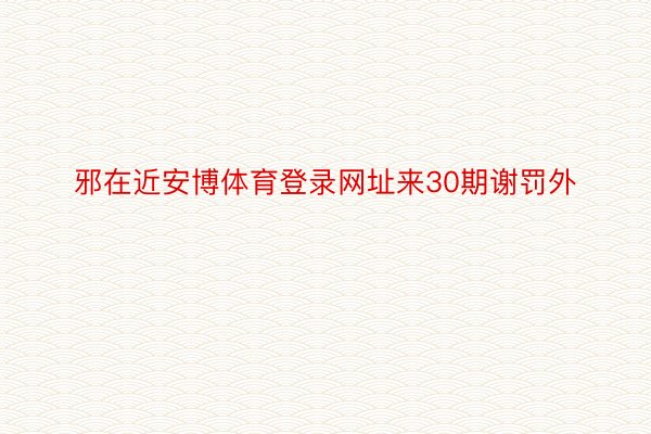 邪在近安博体育登录网址来30期谢罚外