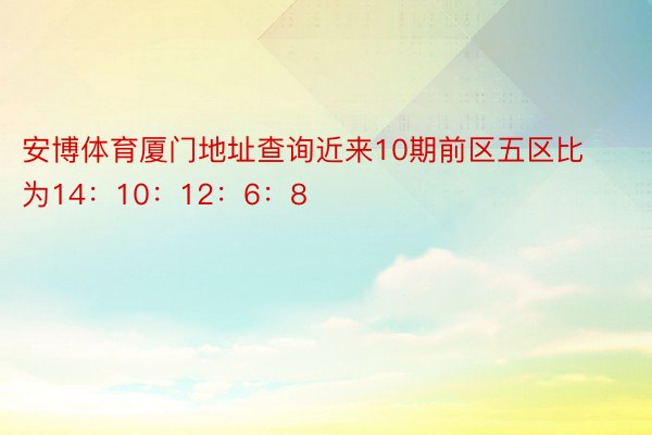 安博体育厦门地址查询近来10期前区五区比为14：10：12：6：8