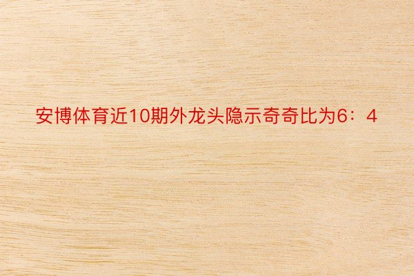 安博体育近10期外龙头隐示奇奇比为6：4