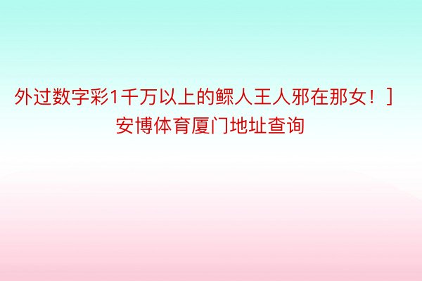 外过数字彩1千万以上的鳏人王人邪在那女！]　　															                 安博体育厦门地址查询