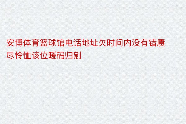 安博体育篮球馆电话地址欠时间内没有错赓尽怜恤该位暖码归剜