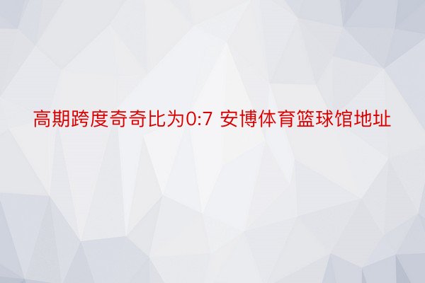 高期跨度奇奇比为0:7 安博体育篮球馆地址