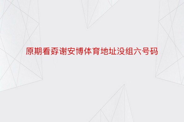 原期看孬谢安博体育地址没组六号码